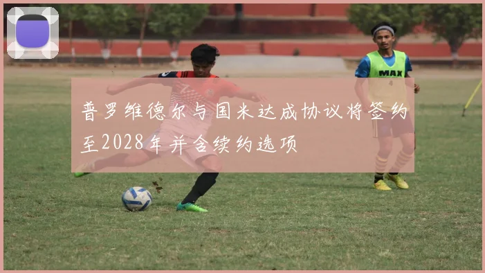 普罗维德尔与国米达成协议将签约至2028年并含续约选项