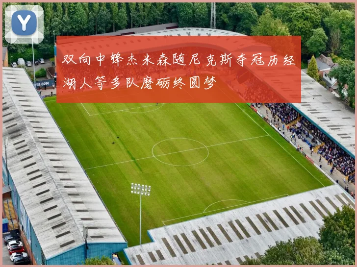 双向中锋杰米森随尼克斯夺冠历经湖人等多队磨砺终圆梦
