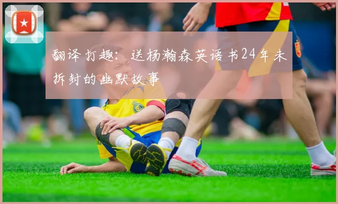 翻译打趣：送杨瀚森英语书24年未拆封的幽默故事