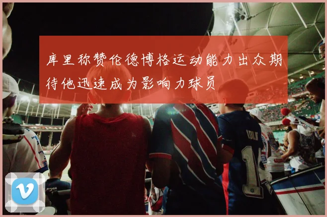 库里称赞伦德博格运动能力出众期待他迅速成为影响力球员