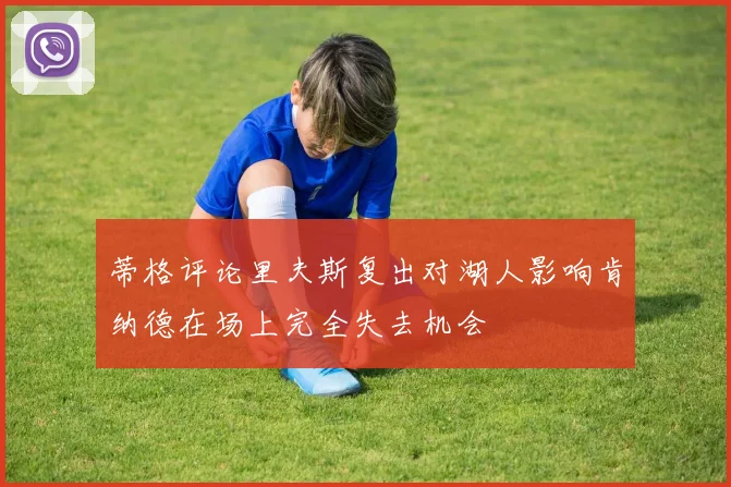 蒂格评论里夫斯复出对湖人影响肯纳德在场上完全失去机会