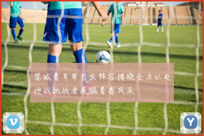 蓉城青年军首发阵容揭晓全力以赴迎战挑战者展现青春风采