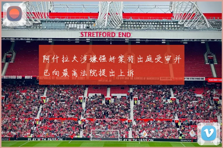 阿什拉夫涉嫌强奸案将出庭受审并已向最高法院提出上诉