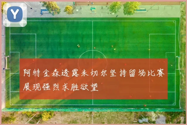 阿特金森透露米切尔坚持留场比赛展现强烈求胜欲望
