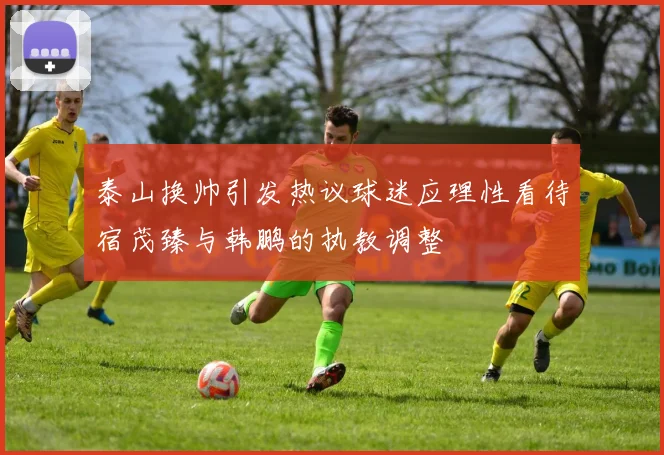 泰山换帅引发热议球迷应理性看待宿茂臻与韩鹏的执教调整