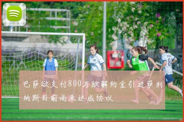 巴萨欲支付800万欧解约金引进萨利纳斯目前尚未达成协议