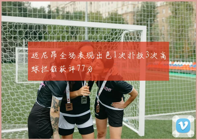 迈尼昂全场表现出色1次扑救3次高球拦截获评77分