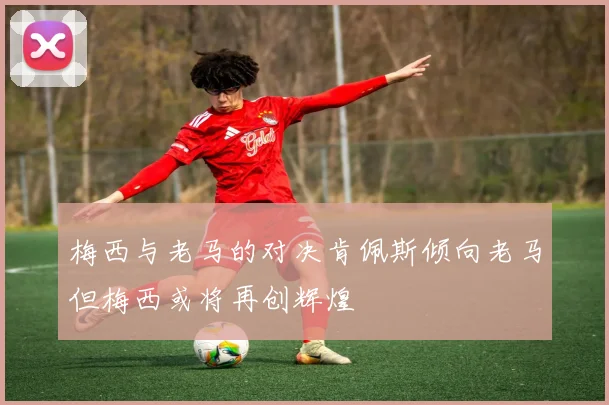 梅西与老马的对决肯佩斯倾向老马但梅西或将再创辉煌