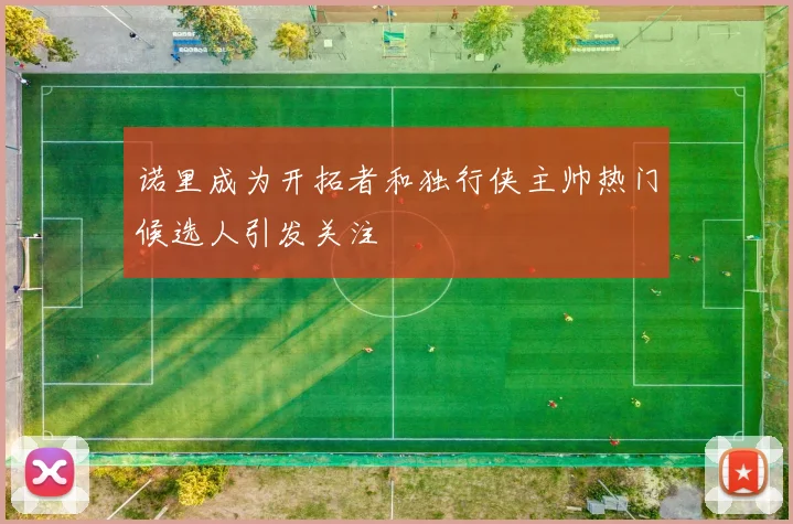 诺里成为开拓者和独行侠主帅热门候选人引发关注