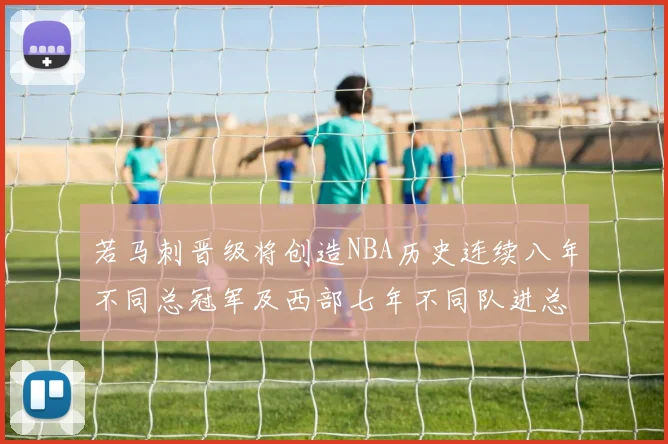 若马刺晋级将创造NBA历史连续八年不同总冠军及西部七年不同队进总决赛的奇迹