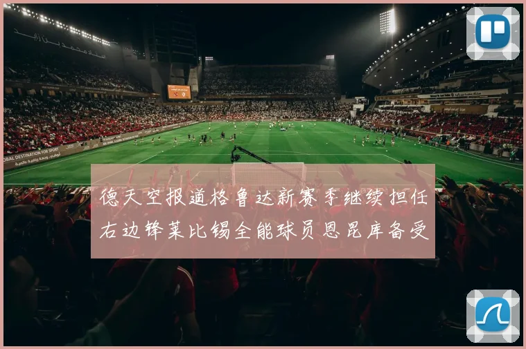德天空报道格鲁达新赛季继续担任右边锋莱比锡全能球员恩昆库备受期待