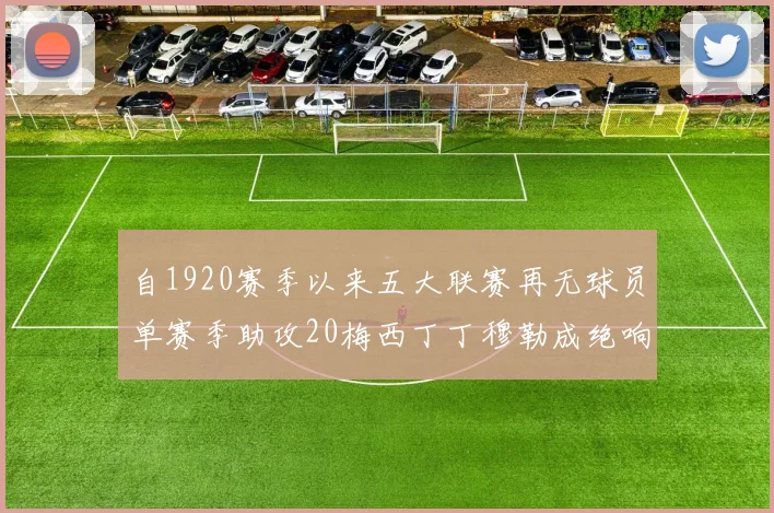 自1920赛季以来五大联赛再无球员单赛季助攻20梅西丁丁穆勒成绝响