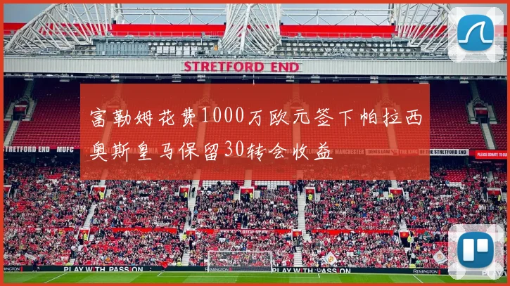 富勒姆花费1000万欧元签下帕拉西奥斯皇马保留30转会收益