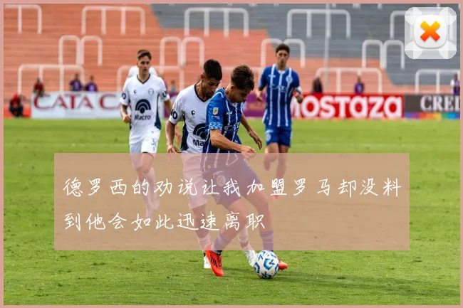 德罗西的劝说让我加盟罗马却没料到他会如此迅速离职