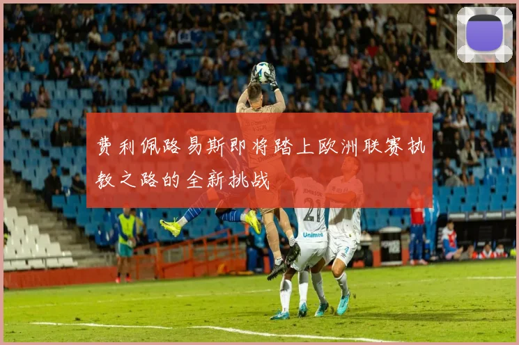 费利佩路易斯即将踏上欧洲联赛执教之路的全新挑战