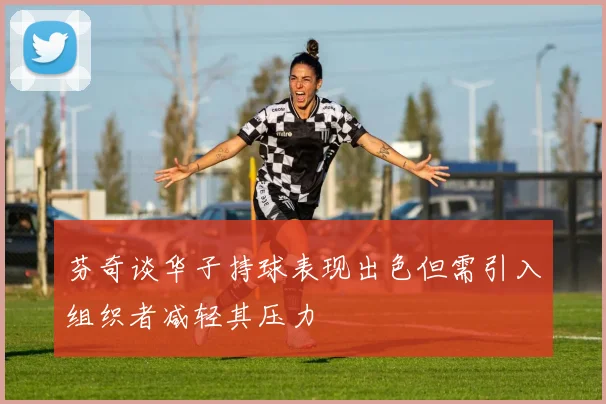 芬奇谈华子持球表现出色但需引入组织者减轻其压力