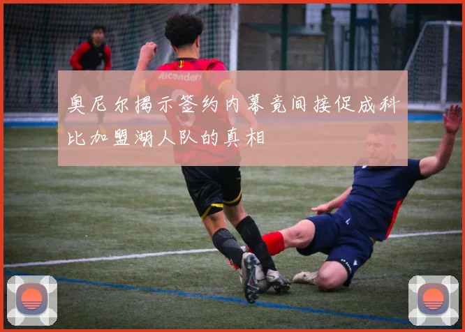 奥尼尔揭示签约内幕竟间接促成科比加盟湖人队的真相