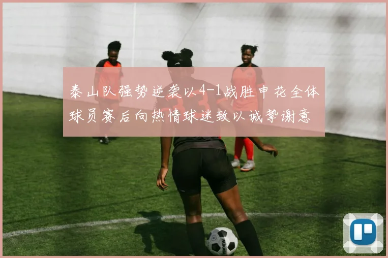 泰山队强势逆袭以4-1战胜申花全体球员赛后向热情球迷致以诚挚谢意