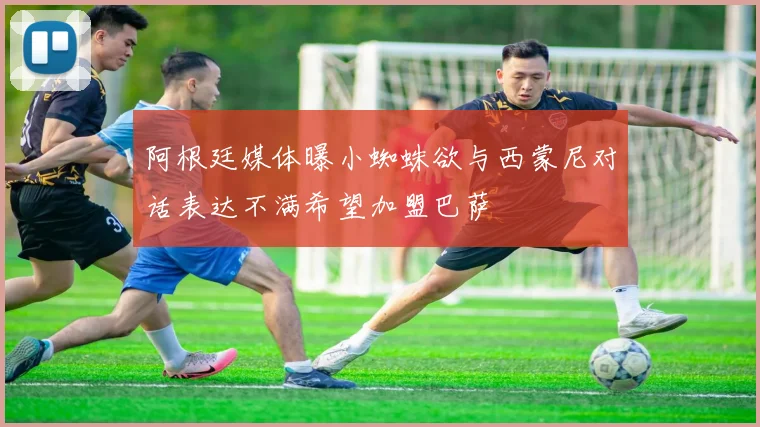 阿根廷媒体曝小蜘蛛欲与西蒙尼对话表达不满希望加盟巴萨