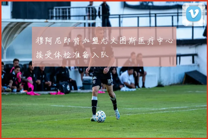 穆阿尼即将加盟尤文图斯医疗中心接受体检准备入队