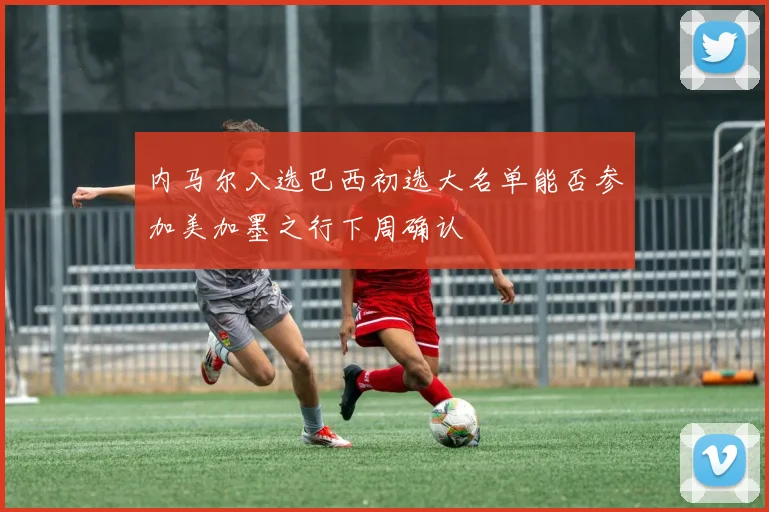 内马尔入选巴西初选大名单能否参加美加墨之行下周确认