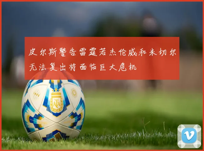 皮尔斯警告雷霆若杰伦威和米切尔无法复出将面临巨大危机