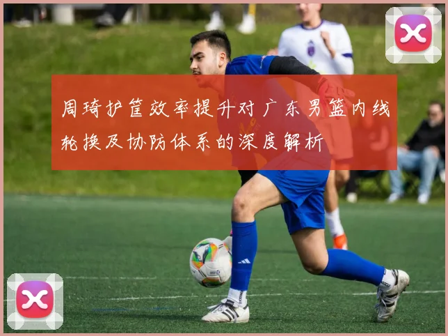 周琦护筐效率提升对广东男篮内线轮换及协防体系的深度解析