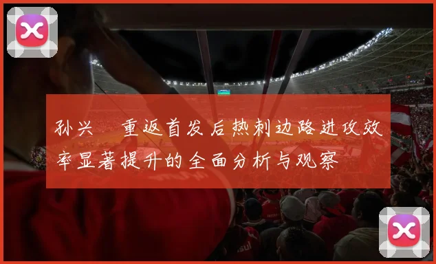 孙兴慜重返首发后热刺边路进攻效率显著提升的全面分析与观察